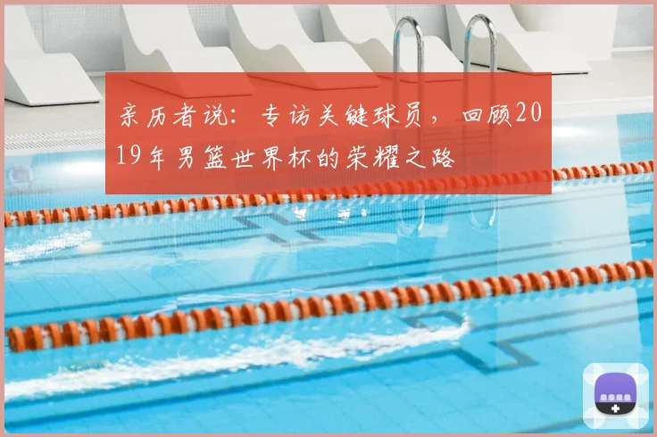 亲历者说：专访关键球员，回顾2019年男篮世界杯的荣耀之路