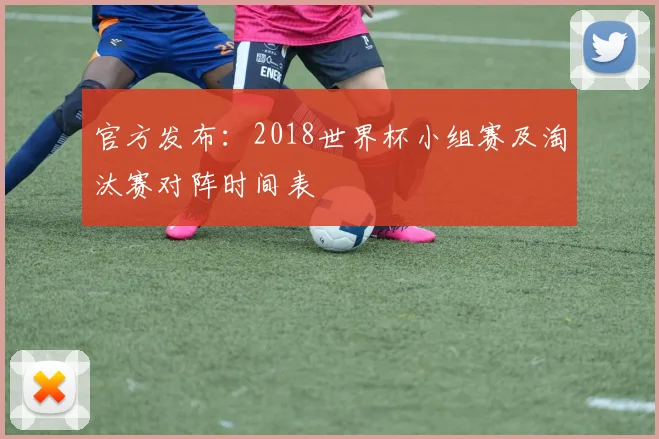 官方发布：2018世界杯小组赛及淘汰赛对阵时间表
