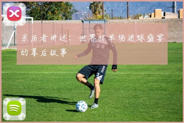 亲历者讲述：世界杯单场进球盛宴的幕后故事