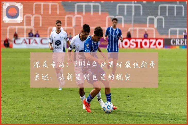 深度专访：2014年世界杯最佳新秀亲述，从新星到巨星的蜕变