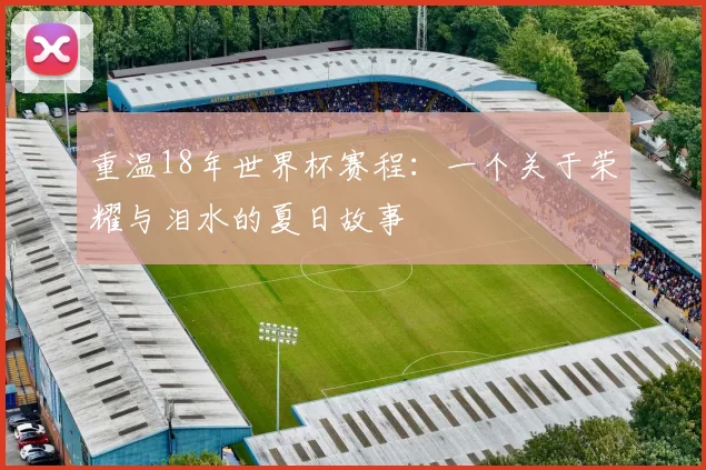 重温18年世界杯赛程：一个关于荣耀与泪水的夏日故事